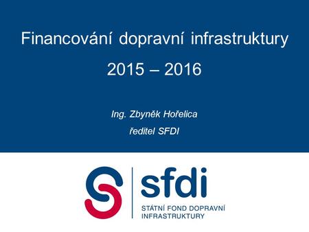 Financování dopravní infrastruktury 2015 – 2016 Ing. Zbyněk Hořelica ředitel SFDI.