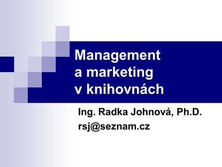 Management a marketing v knihovnách Ing. Radka Johnová, Ph.D.