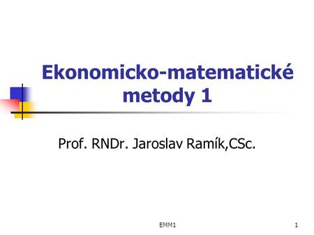 EMM11 Ekonomicko-matematické metody 1 Prof. RNDr. Jaroslav Ramík,CSc.