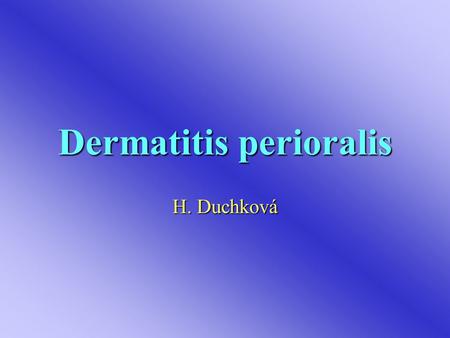 Dermatitis perioralis H. Duchková. Dermatitis perioralis (dermatitis rosaceiformis) Také periorbicularisTaké periorbicularis Erytematózní erupce, papule,