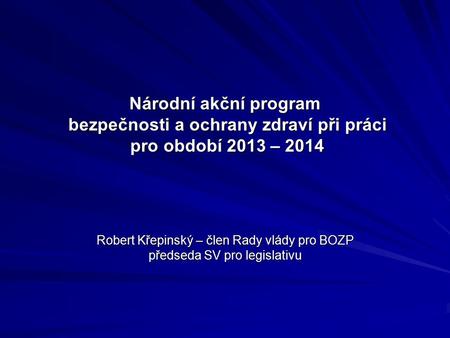 Národní akční program bezpečnosti a ochrany zdraví při práci pro období 2013 – 2014 Robert Křepinský – člen Rady vlády pro BOZP předseda SV pro legislativu.