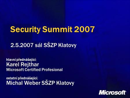 Security Summit 2007 2.5.2007 sál SŠZP Klatovy hlavní přednášející: Karel Rejthar Microsoft Certified Profesional ostatní přednášející: Michal Weber SŠZP.