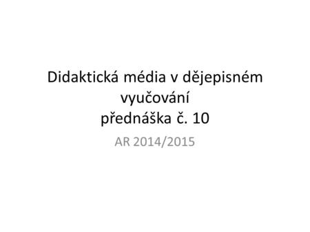 Didaktická média v dějepisném vyučování přednáška č. 10 AR 2014/2015.