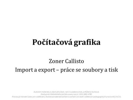 Počítačová grafika Zoner Callisto Import a export – práce se soubory a tisk Autorem materiálu a všech jeho částí, není-li uvedeno jinak, je Růžena Hynková.