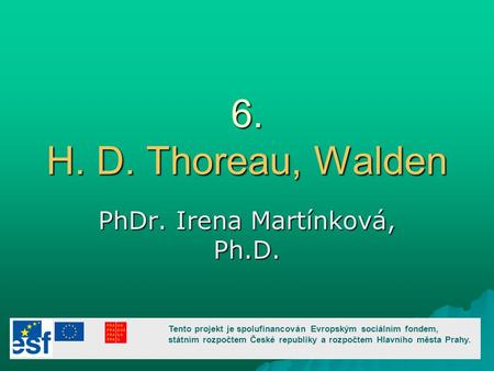6. H. D. Thoreau, Walden PhDr. Irena Martínková, Ph.D. Tento projekt je spolufinancován Evropským sociálním fondem, státním rozpočtem České republiky a.