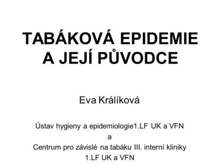 TABÁKOVÁ EPIDEMIE A JEJÍ PŮVODCE Eva Králíková Ústav hygieny a epidemiologie1.LF UK a VFN a Centrum pro závislé na tabáku III. interní kliniky 1.LF UK.