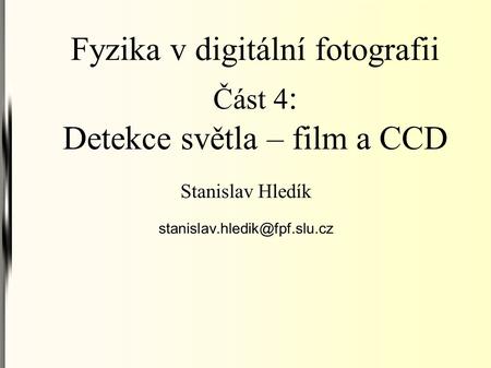 Fyzika v digitální fotografii Část 4 : Detekce světla – film a CCD Stanislav Hledík