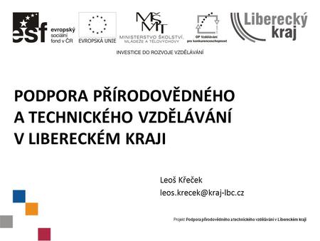 Projekt Podpora přírodovědného a technického vzdělávání v Libereckém kraji PODPORA PŘÍRODOVĚDNÉHO A TECHNICKÉHO VZDĚLÁVÁNÍ V LIBERECKÉM KRAJI Leoš Křeček.