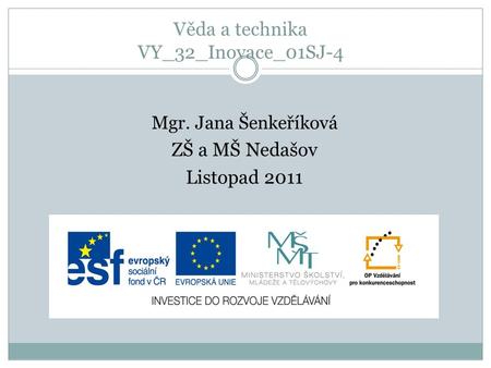 Věda a technika VY_32_Inovace_01SJ-4 Mgr. Jana Šenkeříková ZŠ a MŠ Nedašov Listopad 2011.