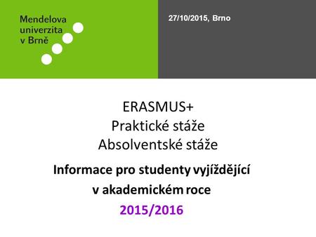 ERASMUS+ Praktické stáže Absolventské stáže Informace pro studenty vyjíždějící v akademickém roce 2015/2016 27/10/2015, Brno.