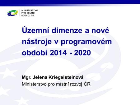 Územní dimenze a nové nástroje v programovém období 2014 - 2020 Mgr. Jelena Kriegelsteinová Ministerstvo pro místní rozvoj ČR.