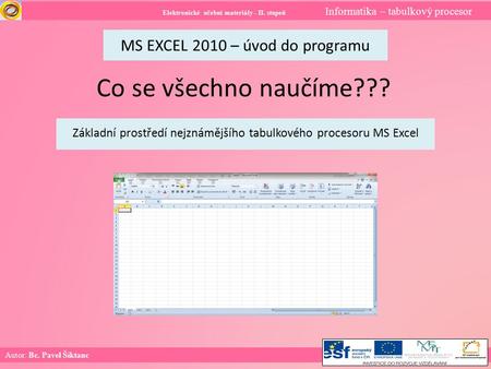 Elektronické učební materiály - II. stupeň Informatika – tabulkový procesor Autor: Bc. Pavel Šiktanc MS EXCEL 2010 – úvod do programu Co se všechno naučíme???