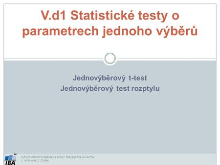 Vytvořil Institut biostatistiky a analýz, Masarykova univerzita J. Jarkovský, L. Dušek Jednovýběrový t-test Jednovýběrový test rozptylu V.d1 Statistické.