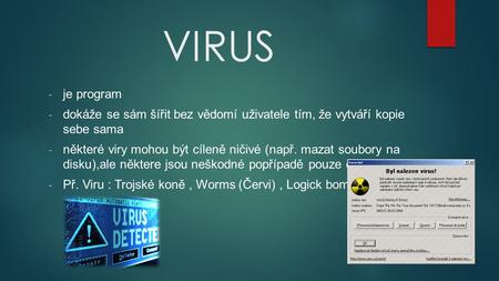 VIRUS - je program - dokáže se sám šířit bez vědomí uživatele tím, že vytváří kopie sebe sama - některé viry mohou být cíleně ničivé (např. mazat soubory.