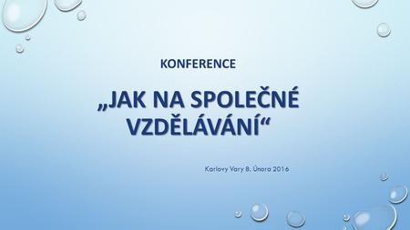 „JAK NA SPOLEČNÉ VZDĚLÁVÁNÍ“ KONFERENCE „JAK NA SPOLEČNÉ VZDĚLÁVÁNÍ“ Karlovy Vary 8. Února 2016.