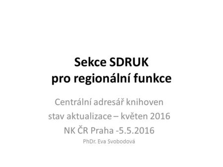 Sekce SDRUK pro regionální funkce Centrální adresář knihoven stav aktualizace – květen 2016 NK ČR Praha -5.5.2016 PhDr. Eva Svobodová.