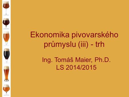 Ekonomika pivovarského průmyslu (iii) - trh Ing. Tomáš Maier, Ph.D. LS 2014/2015.