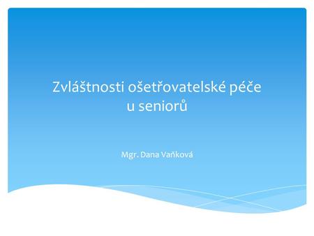 Zvláštnosti ošetřovatelské péče u seniorů Mgr. Dana Vaňková.
