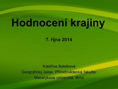 Hodnocení krajiny Kateřina Batelková Geografický ústav, Přírodovědecká fakulta, Masarykova univerzita, Brno 7. října 2014.