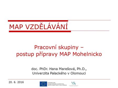 Pracovní skupiny – postup přípravy MAP Mohelnicko doc. PhDr. Hana Marešová, Ph.D., Univerzita Palackého v Olomouci 20. 6. 2016 MAP VZDĚLÁVÁNÍ.