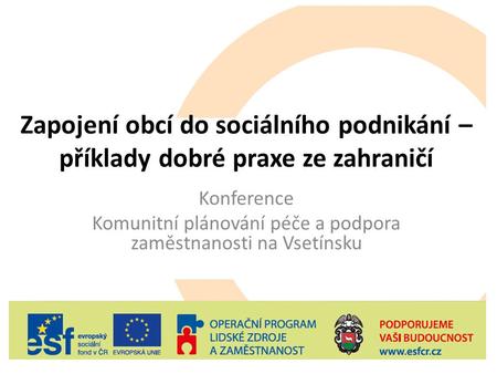 Zapojení obcí do sociálního podnikání – příklady dobré praxe ze zahraničí Konference Komunitní plánování péče a podpora zaměstnanosti na Vsetínsku.