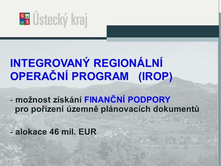 INTEGROVANÝ REGIONÁLNÍ OPERAČNÍ PROGRAM (IROP) - možnost získání FINANČNÍ PODPORY pro pořízení územně plánovacích dokumentů - alokace 46 mil. EUR 1.