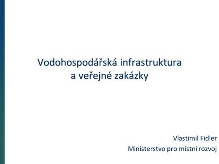 Vodohospodářská infrastruktura a veřejné zakázky Vlastimil Fidler Ministerstvo pro místní rozvoj.