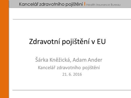 Kancelář zdravotního pojištění I Health Insurance Bureau Zdravotní pojištění v EU Šárka Kněžická, Adam Ander Kancelář zdravotního pojištění 21. 6. 2016.