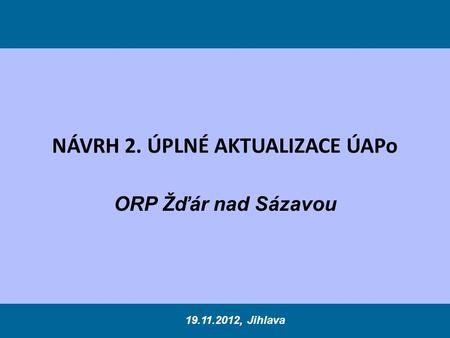 NÁVRH 2. ÚPLNÉ AKTUALIZACE ÚAPo ORP Žďár nad Sázavou 19.11.2012, Jihlava.