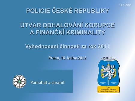 POLICIE ČESKÉ REPUBLIKY ÚTVAR ODHALOVÁNÍ KORUPCE A FINANČNÍ KRIMINALITY Vyhodnocení činnosti za rok 2011 Praha, 18. ledna 2012 18. 1. 2012.