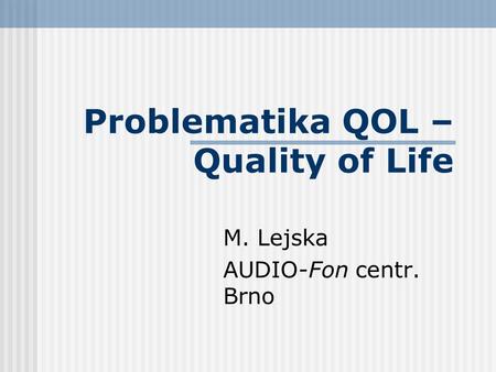 Problematika QOL – Quality of Life M. Lejska AUDIO-Fon centr. Brno.
