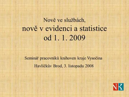 Nově ve službách, nově v evidenci a statistice od 1. 1. 2009 Seminář pracovníků knihoven kraje Vysočina Havlíčkův Brod, 3. listopadu 2008.