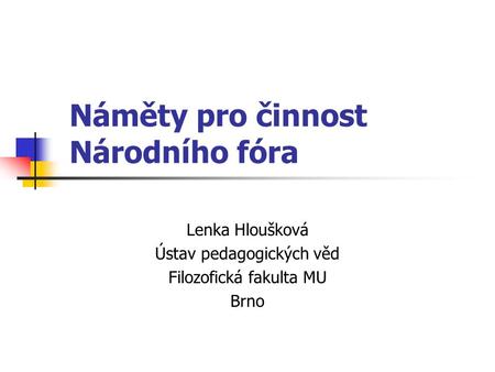 Náměty pro činnost Národního fóra Lenka Hloušková Ústav pedagogických věd Filozofická fakulta MU Brno.