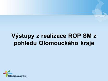 Výstupy z realizace ROP SM z pohledu Olomouckého kraje.
