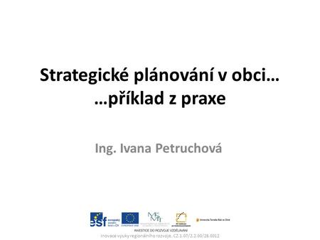 Strategické plánování v obci… …příklad z praxe Ing. Ivana Petruchová Inovace výuky regionálního rozvoje, CZ.1.07/2.2.00/28.0012.