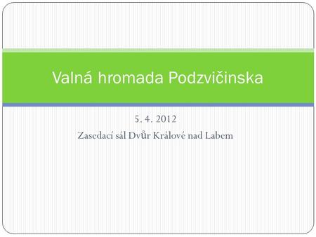 5. 4. 2012 Zasedací sál Dv ů r Králové nad Labem Valná hromada Podzvičinska.