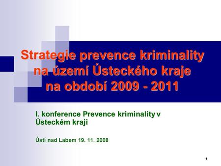 1 Strategie prevence kriminality na území Ústeckého kraje na období 2009 - 2011 I. konference Prevence kriminality v Ústeckém kraji Ústí nad Labem 19.