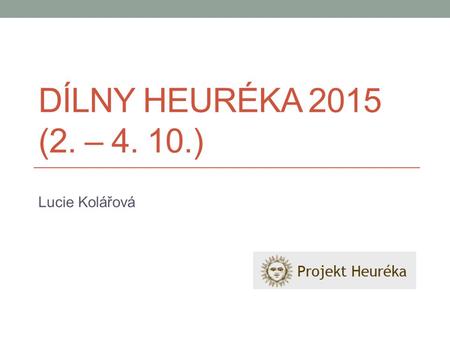 DÍLNY HEURÉKA 2015 (2. – 4. 10.) Lucie Kolářová. Jiráskovo gymnázium Náchod Hlavní organizátor: Zdeněk Polák.