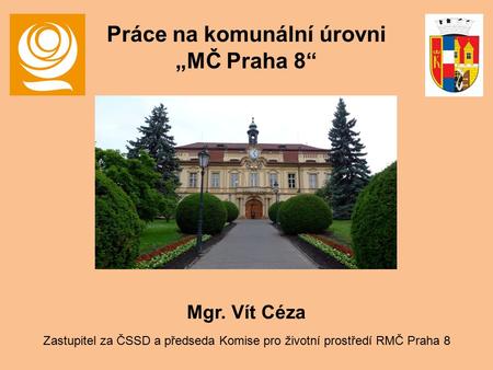 Mgr. Vít Céza Zastupitel za ČSSD a předseda Komise pro životní prostředí RMČ Praha 8 Práce na komunální úrovni „MČ Praha 8“