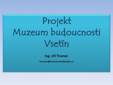 Projekt Muzeum budoucnosti Vsetín Ing. Jiří Trezner Projekt Muzeum budoucnosti Vsetín Ing. Jiří Trezner