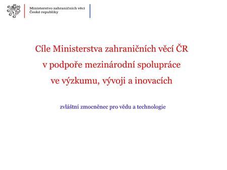 Cíle Ministerstva zahraničních věcí ČR v podpoře mezinárodní spolupráce ve výzkumu, vývoji a inovacích zvláštní zmocněnec pro vědu a technologie.