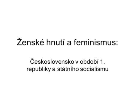 Ženské hnutí a feminismus: Československo v období 1. republiky a státního socialismu.