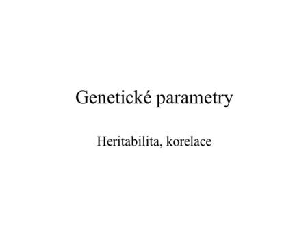 Genetické parametry Heritabilita, korelace. primární GP genetický rozptyl prostřeďový rozptyl kovariance sekundární GP heritabilita opakovatelnost genetické.