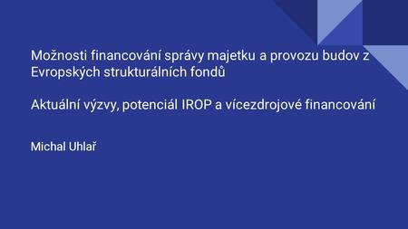 Možnosti financování správy majetku a provozu budov z Evropských strukturálních fondů Aktuální výzvy, potenciál IROP a vícezdrojové financování Michal.