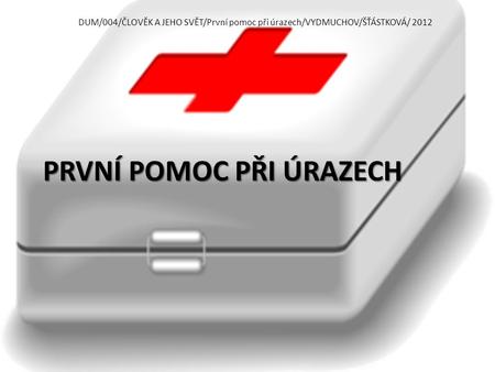 PRVNÍ POMOC PŘI ÚRAZECH DUM/004/ČLOVĚK A JEHO SVĚT/První pomoc při úrazech/VYDMUCHOV/ŠŤÁSTKOVÁ/ 2012.