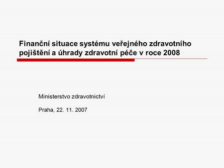 Finanční situace systému veřejného zdravotního pojištění a úhrady zdravotní péče v roce 2008 Ministerstvo zdravotnictví Praha, 22. 11. 2007.