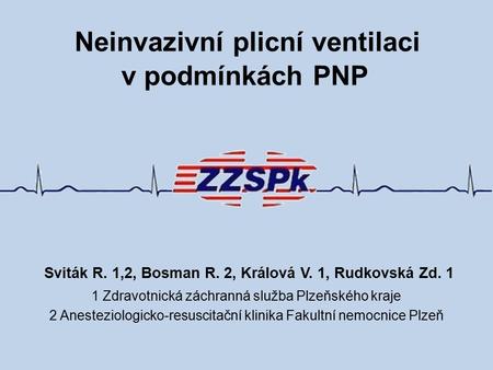 Neinvazivní plicní ventilaci v podmínkách PNP Sviták R. 1,2, Bosman R. 2, Králová V. 1, Rudkovská Zd. 1 1 Zdravotnická záchranná služba Plzeňského kraje.