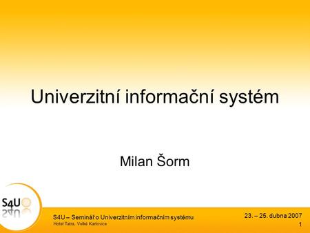 23. – 25. dubna 2007 S4U – Seminář o Univerzitním informačním systému 1 Hotel Tatra, Velké Karlovice Univerzitní informační systém Milan Šorm.