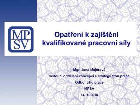 Opatření k zajištění kvalifikované pracovní síly Mgr. Jana Majerová vedoucí oddělení koncepcí a strategií trhu práce Odbor trhu práce MPSV 14. 1. 2016.