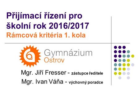 Přijímací řízení pro školní rok 2016/2017 Rámcová kritéria 1. kola Mgr. Jiří Fresser - zástupce ředitele Mgr. Ivan Váňa - výchovný poradce.